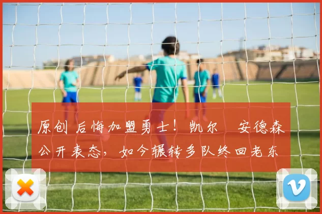 原创 后悔加盟勇士！凯尔・安德森公开表态，如今辗转多队终回老东家