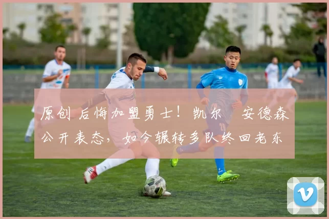 原创 后悔加盟勇士!凯尔・安德森公开表态,如今辗转多队终回老东家