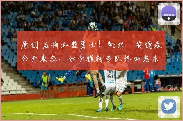 原创 后悔加盟勇士！凯尔・安德森公开表态，如今辗转多队终回老东家