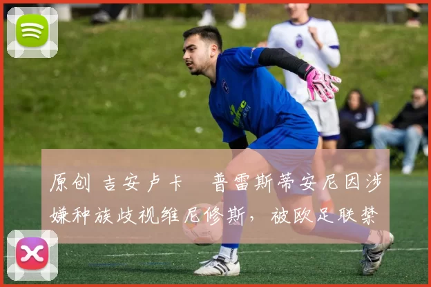 原创 吉安卢卡・普雷斯蒂安尼因涉嫌种族歧视维尼修斯，被欧足联禁赛