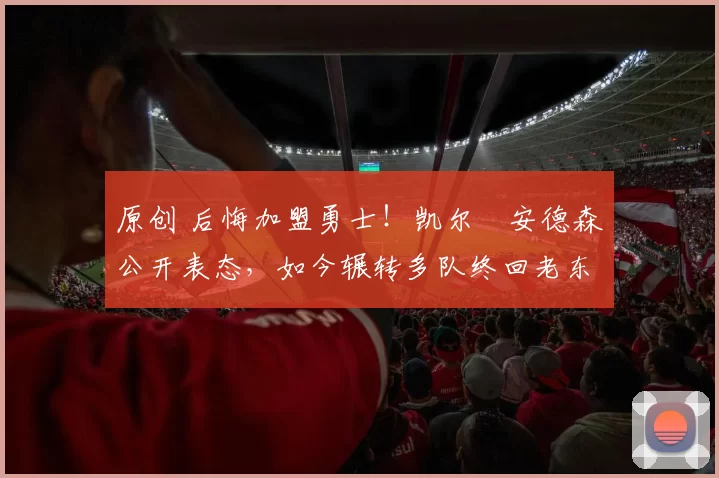 原创 后悔加盟勇士！凯尔・安德森公开表态，如今辗转多队终回老东家