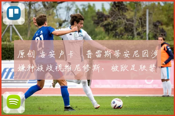 原创 吉安卢卡・普雷斯蒂安尼因涉嫌种族歧视维尼修斯，被欧足联禁赛