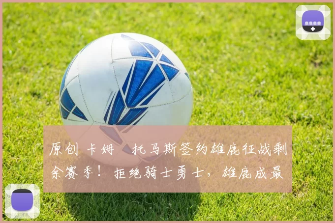 原创 卡姆・托马斯签约雄鹿征战剩余赛季！拒绝骑士勇士，雄鹿成最优选