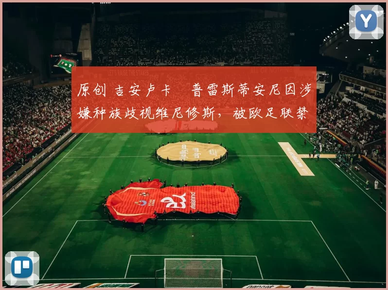 原创 吉安卢卡・普雷斯蒂安尼因涉嫌种族歧视维尼修斯，被欧足联禁赛