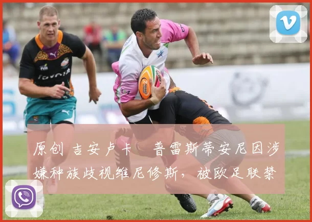 原创 吉安卢卡・普雷斯蒂安尼因涉嫌种族歧视维尼修斯，被欧足联禁赛