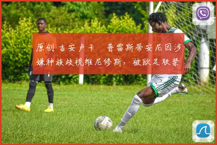 原创 吉安卢卡・普雷斯蒂安尼因涉嫌种族歧视维尼修斯，被欧足联禁赛