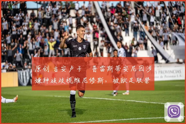 原创 吉安卢卡・普雷斯蒂安尼因涉嫌种族歧视维尼修斯，被欧足联禁赛