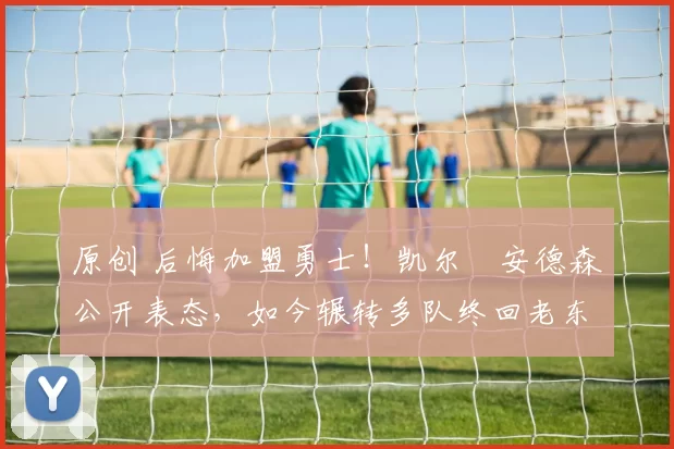 原创 后悔加盟勇士!凯尔・安德森公开表态,如今辗转多队终回老东家