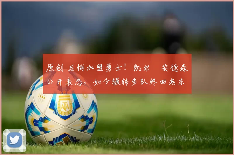 原创 后悔加盟勇士!凯尔・安德森公开表态,如今辗转多队终回老东家