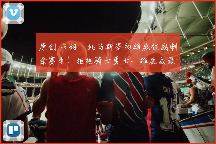 原创 卡姆・托马斯签约雄鹿征战剩余赛季！拒绝骑士勇士，雄鹿成最优选