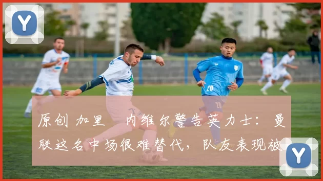 原创 加里・内维尔警告英力士:曼联这名中场很难替代,队友表现被赞 “离谱”