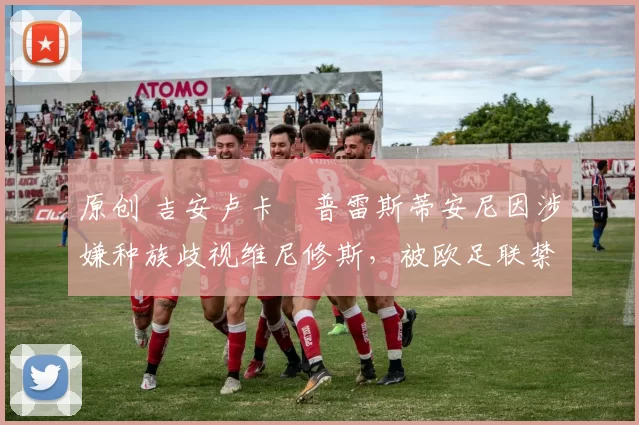 原创 吉安卢卡・普雷斯蒂安尼因涉嫌种族歧视维尼修斯，被欧足联禁赛