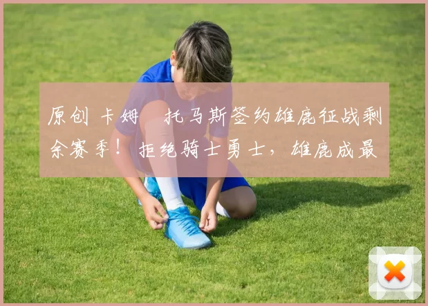 原创 卡姆・托马斯签约雄鹿征战剩余赛季！拒绝骑士勇士，雄鹿成最优选