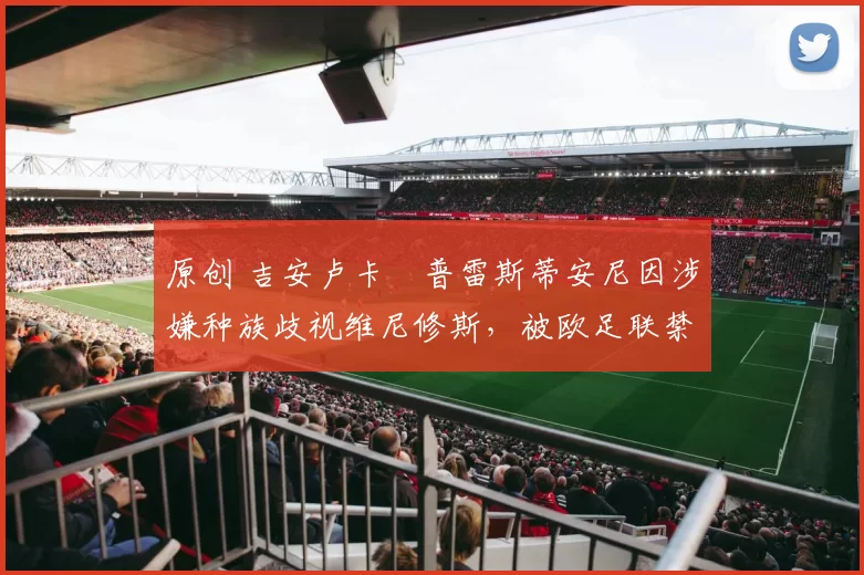 原创 吉安卢卡・普雷斯蒂安尼因涉嫌种族歧视维尼修斯,被欧足联禁赛