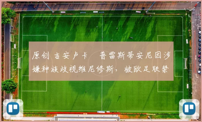 原创 吉安卢卡・普雷斯蒂安尼因涉嫌种族歧视维尼修斯,被欧足联禁赛