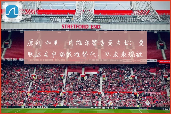 原创 加里・内维尔警告英力士：曼联这名中场很难替代，队友表现被赞 “离谱”