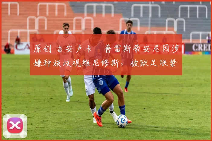 原创 吉安卢卡・普雷斯蒂安尼因涉嫌种族歧视维尼修斯，被欧足联禁赛