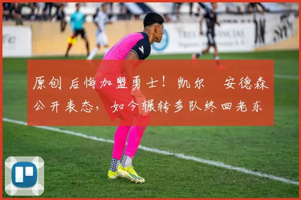 原创 后悔加盟勇士!凯尔・安德森公开表态,如今辗转多队终回老东家