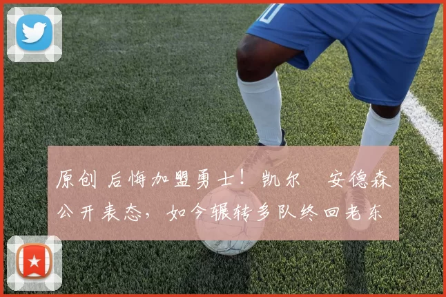 原创 后悔加盟勇士！凯尔・安德森公开表态，如今辗转多队终回老东家