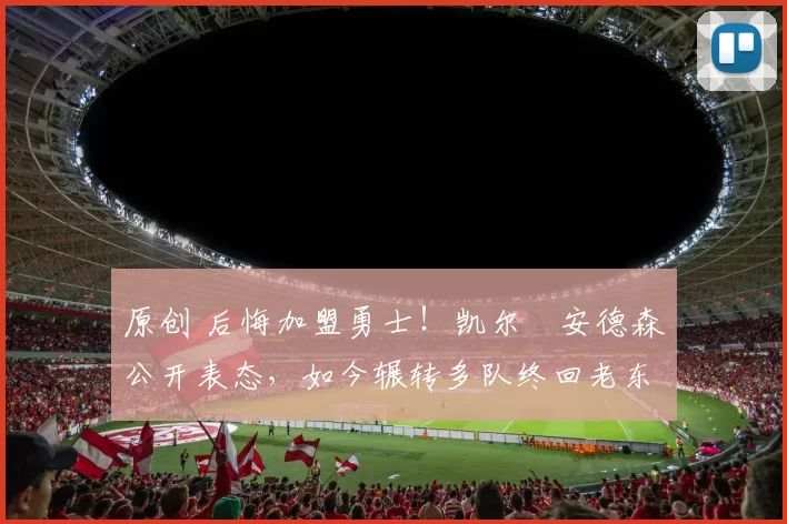 原创 后悔加盟勇士！凯尔・安德森公开表态，如今辗转多队终回老东家