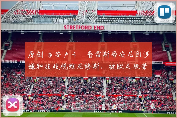 原创 吉安卢卡・普雷斯蒂安尼因涉嫌种族歧视维尼修斯,被欧足联禁赛