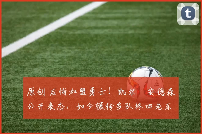 原创 后悔加盟勇士!凯尔・安德森公开表态,如今辗转多队终回老东家