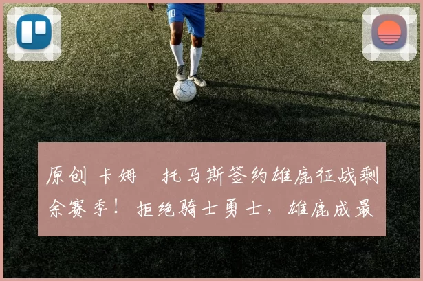 原创 卡姆・托马斯签约雄鹿征战剩余赛季！拒绝骑士勇士，雄鹿成最优选