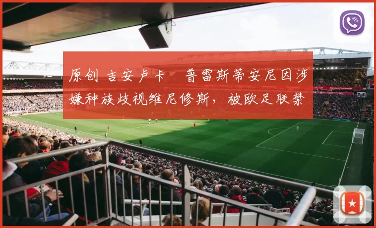 原创 吉安卢卡・普雷斯蒂安尼因涉嫌种族歧视维尼修斯,被欧足联禁赛