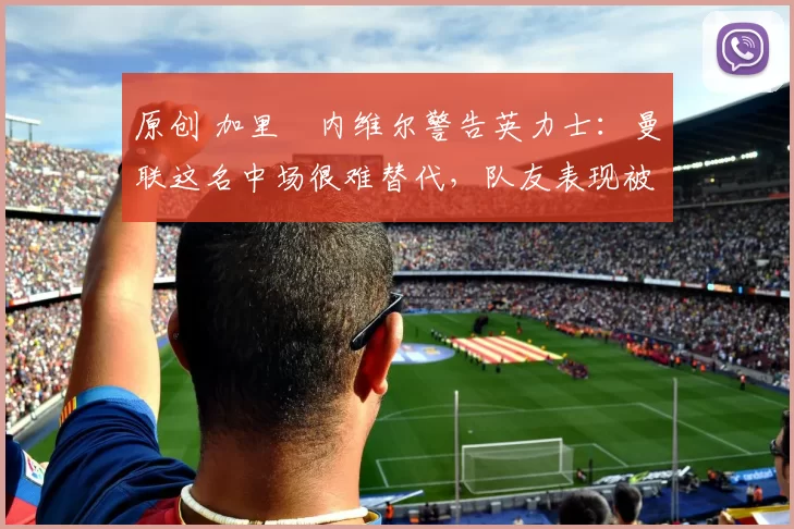 原创 加里・内维尔警告英力士:曼联这名中场很难替代,队友表现被赞 “离谱”