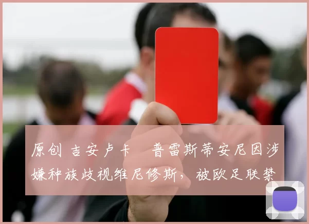 原创 吉安卢卡・普雷斯蒂安尼因涉嫌种族歧视维尼修斯，被欧足联禁赛