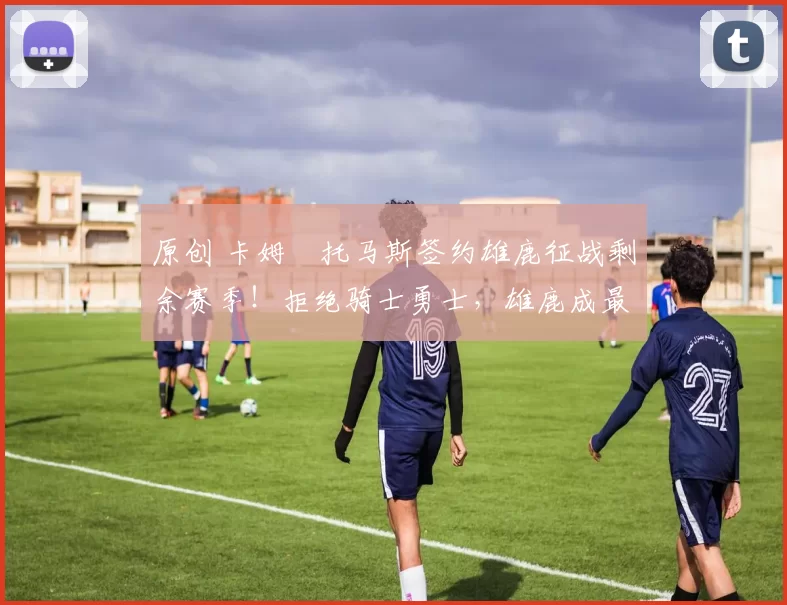 原创 卡姆・托马斯签约雄鹿征战剩余赛季！拒绝骑士勇士，雄鹿成最优选