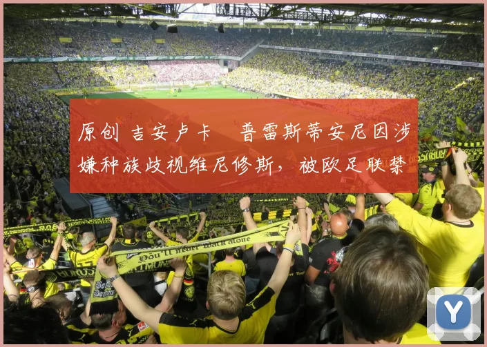 原创 吉安卢卡・普雷斯蒂安尼因涉嫌种族歧视维尼修斯，被欧足联禁赛