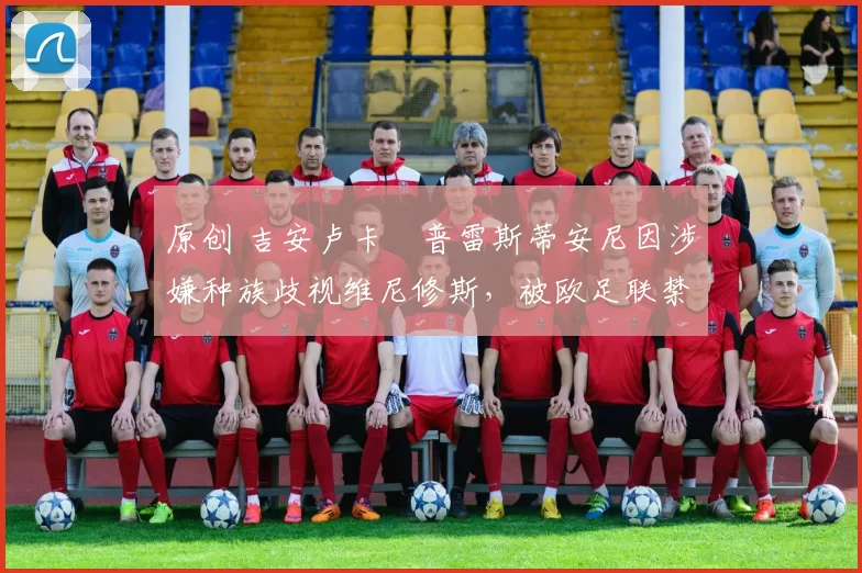 原创 吉安卢卡・普雷斯蒂安尼因涉嫌种族歧视维尼修斯,被欧足联禁赛