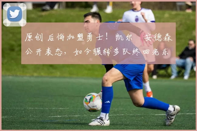 原创 后悔加盟勇士！凯尔・安德森公开表态，如今辗转多队终回老东家