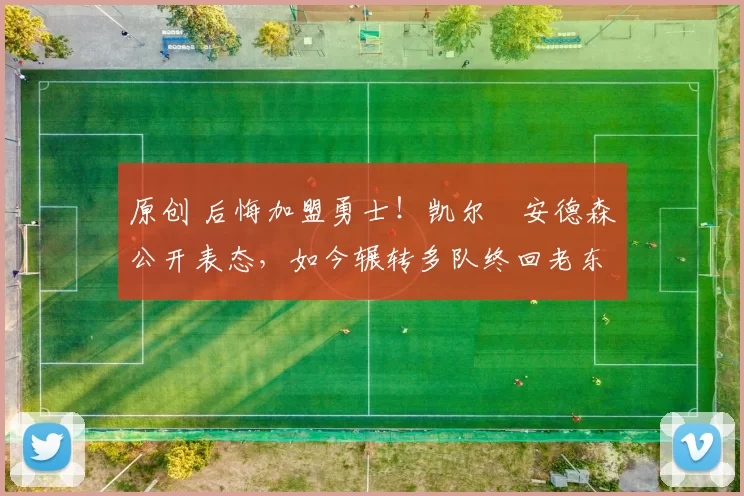 原创 后悔加盟勇士！凯尔・安德森公开表态，如今辗转多队终回老东家