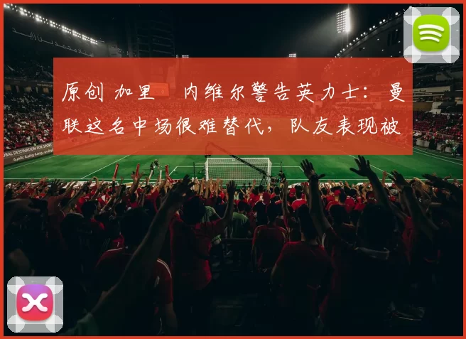 原创 加里・内维尔警告英力士:曼联这名中场很难替代,队友表现被赞 “离谱”