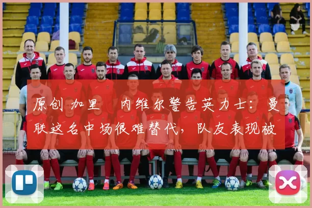 原创 加里・内维尔警告英力士：曼联这名中场很难替代，队友表现被赞 “离谱”