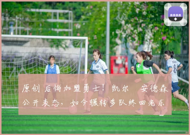 原创 后悔加盟勇士！凯尔・安德森公开表态，如今辗转多队终回老东家