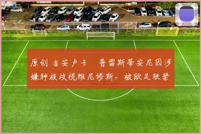 原创 吉安卢卡・普雷斯蒂安尼因涉嫌种族歧视维尼修斯，被欧足联禁赛