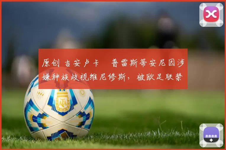 原创 吉安卢卡・普雷斯蒂安尼因涉嫌种族歧视维尼修斯，被欧足联禁赛