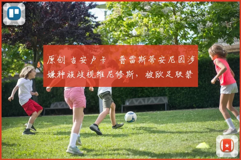 原创 吉安卢卡・普雷斯蒂安尼因涉嫌种族歧视维尼修斯，被欧足联禁赛