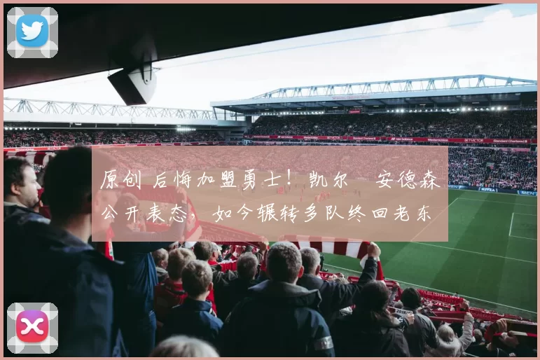 原创 后悔加盟勇士！凯尔・安德森公开表态，如今辗转多队终回老东家