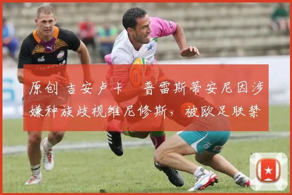 原创 吉安卢卡・普雷斯蒂安尼因涉嫌种族歧视维尼修斯，被欧足联禁赛