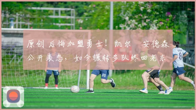 原创 后悔加盟勇士！凯尔・安德森公开表态，如今辗转多队终回老东家