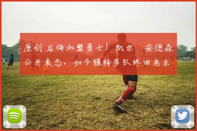 原创 后悔加盟勇士!凯尔・安德森公开表态,如今辗转多队终回老东家