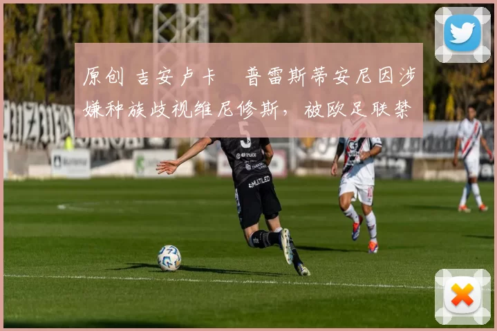 原创 吉安卢卡・普雷斯蒂安尼因涉嫌种族歧视维尼修斯,被欧足联禁赛