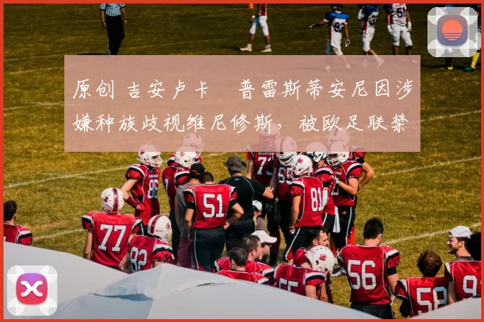 原创 吉安卢卡・普雷斯蒂安尼因涉嫌种族歧视维尼修斯，被欧足联禁赛