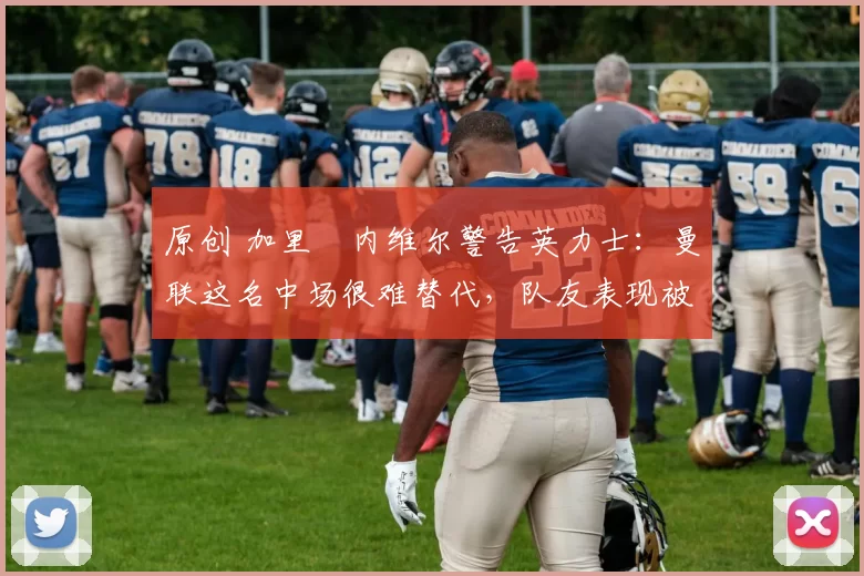 原创 加里・内维尔警告英力士:曼联这名中场很难替代,队友表现被赞 “离谱”