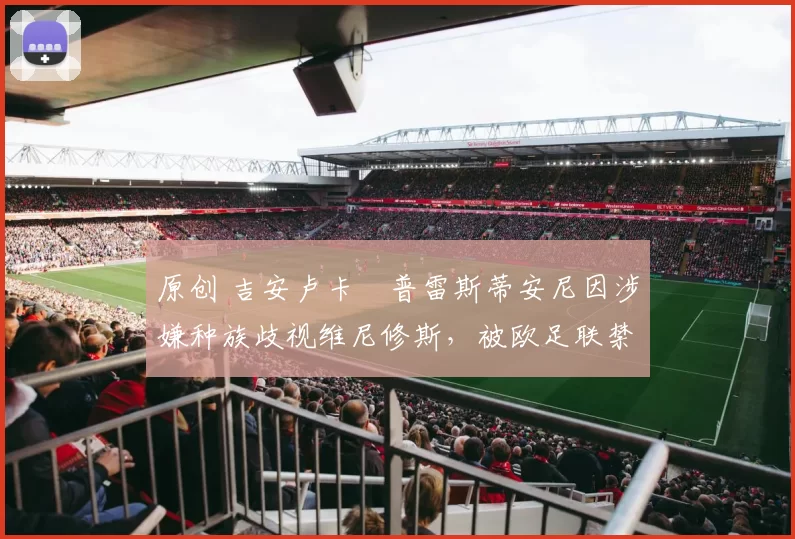 原创 吉安卢卡・普雷斯蒂安尼因涉嫌种族歧视维尼修斯，被欧足联禁赛