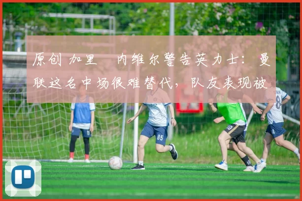 原创 加里・内维尔警告英力士：曼联这名中场很难替代，队友表现被赞 “离谱”